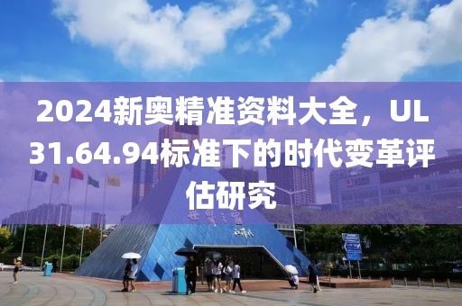 2024新奥精准资料大全，UL31.64.94标准下的时代变革评估研究