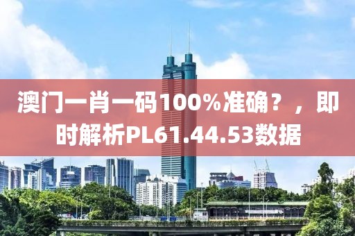 澳门一肖一码100%准确？，即时解析PL61.44.53数据