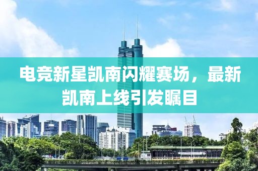 电竞新星凯南闪耀赛场，最新凯南上线引发瞩目