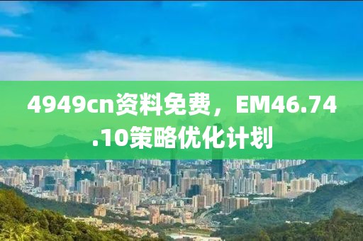 4949cn资料免费，EM46.74.10策略优化计划