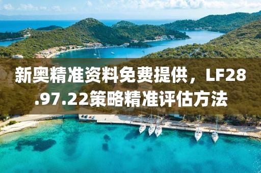 新奥精准资料免费提供，LF28.97.22策略精准评估方法