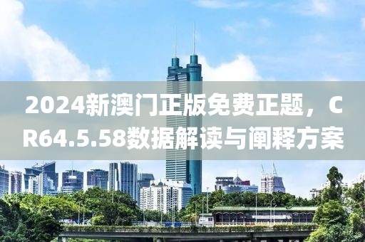 2024新澳门正版免费正题，CR64.5.58数据解读与阐释方案