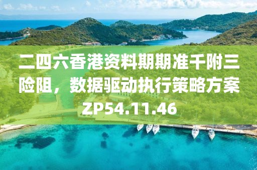 二四六香港资料期期准千附三险阻，数据驱动执行策略方案ZP54.11.46