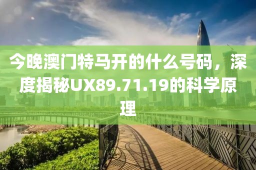 今晚澳门特马开的什么号码，深度揭秘UX89.71.19的科学原理