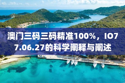 澳门三码三码精准100%，IO77.06.27的科学阐释与阐述