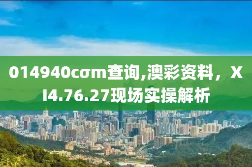 014940cσm查询,澳彩资料，XI4.76.27现场实操解析