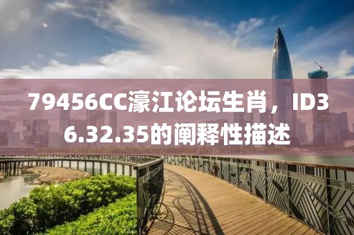 79456CC濠江论坛生肖，ID36.32.35的阐释性描述