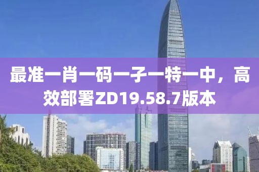 最准一肖一码一孑一特一中，高效部署ZD19.58.7版本