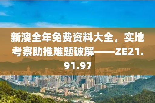 新澳全年免费资料大全，实地考察助推难题破解——ZE21.91.97