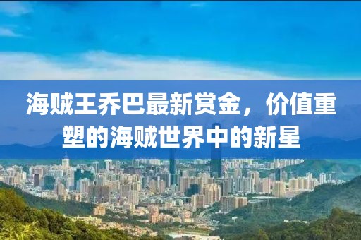 海贼王乔巴最新赏金，价值重塑的海贼世界中的新星