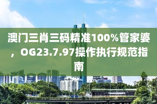 澳门三肖三码精准100%管家婆，OG23.7.97操作执行规范指南