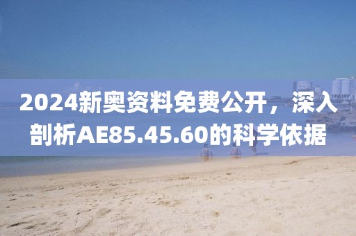 2024新奥资料免费公开，深入剖析AE85.45.60的科学依据