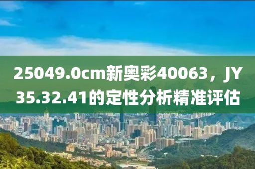 25049.0cm新奥彩40063，JY35.32.41的定性分析精准评估