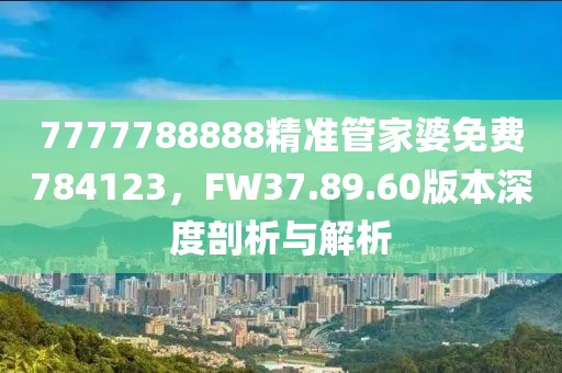 7777788888精准管家婆免费784123，FW37.89.60版本深度剖析与解析