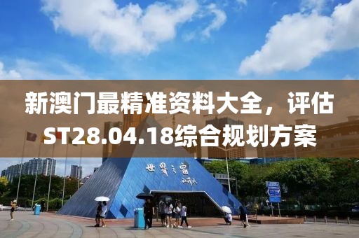 新澳门最精准资料大全，评估ST28.04.18综合规划方案