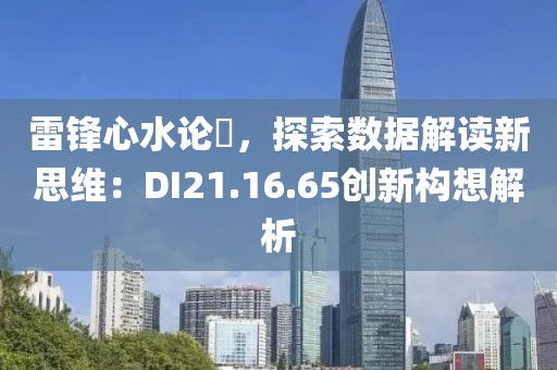 雷锋心水论枟，探索数据解读新思维：DI21.16.65创新构想解析