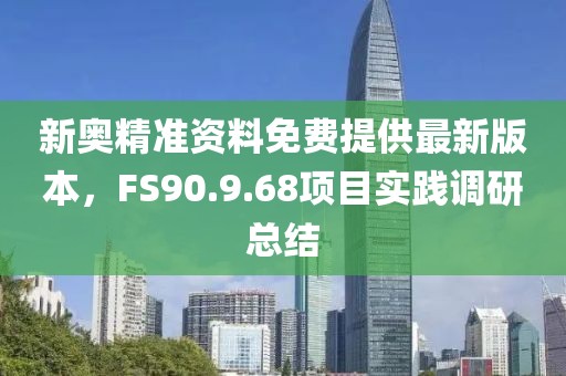 新奥精准资料免费提供最新版本，FS90.9.68项目实践调研总结