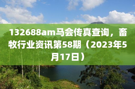 132688am马会传真查询，畜牧行业资讯第58期（2023年5月17日）