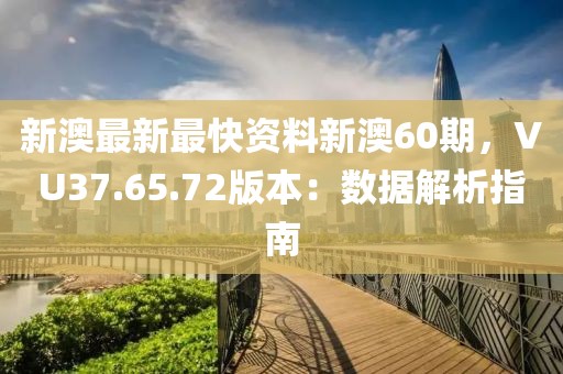 新澳最新最快资料新澳60期，VU37.65.72版本：数据解析指南