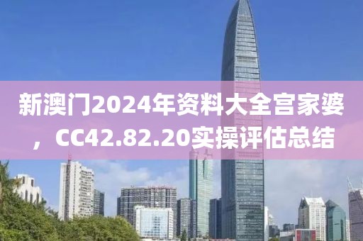 新澳门2024年资料大全宫家婆，CC42.82.20实操评估总结