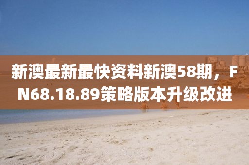 新澳最新最快资料新澳58期，FN68.18.89策略版本升级改进