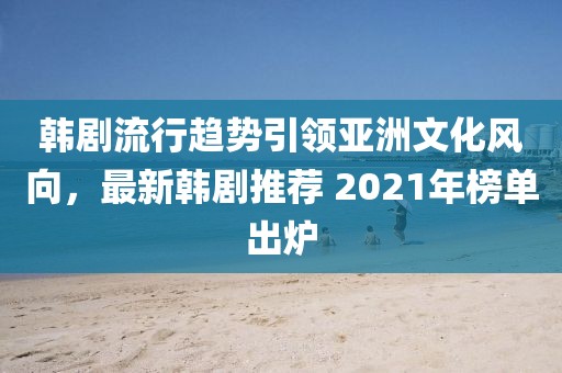 韩剧流行趋势引领亚洲文化风向，最新韩剧推荐 2021年榜单出炉