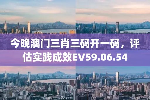 今晚澳门三肖三码开一码，评估实践成效EV59.06.54