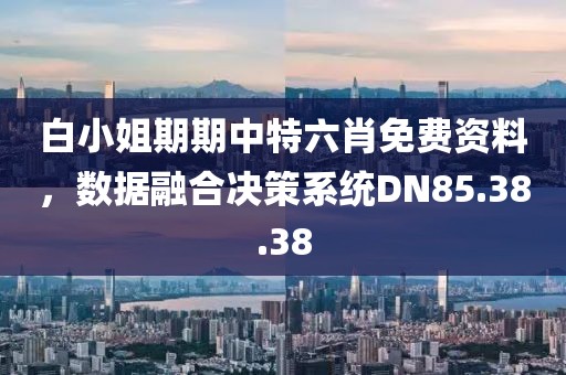 白小姐期期中特六肖免费资料，数据融合决策系统DN85.38.38
