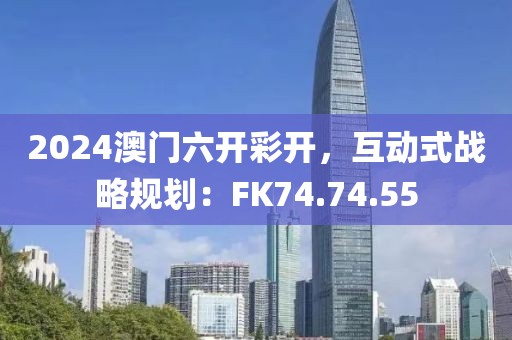 2024澳门六开彩开，互动式战略规划：FK74.74.55