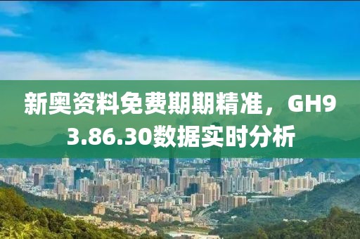 新奥资料免费期期精准，GH93.86.30数据实时分析