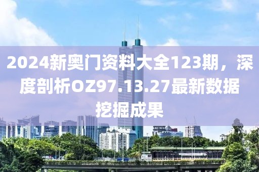 2024新奥门资料大全123期，深度剖析OZ97.13.27最新数据挖掘成果
