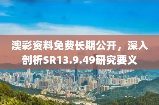 澳彩资料免费长期公开，深入剖析SR13.9.49研究要义