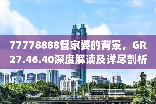 77778888管家婆的背景，GR27.46.40深度解读及详尽剖析