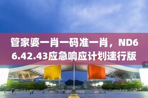 管家婆一肖一码准一肖，ND66.42.43应急响应计划速行版