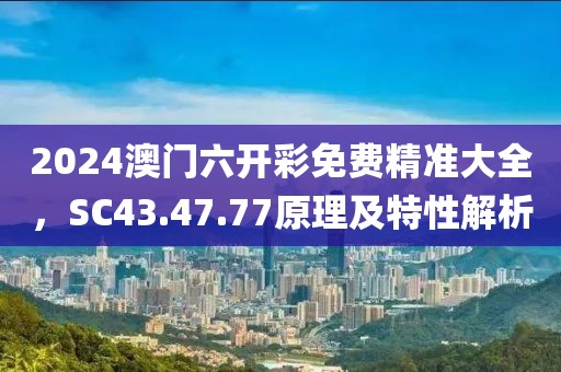 2024澳门六开彩免费精准大全，SC43.47.77原理及特性解析