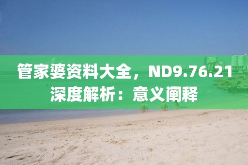 管家婆资料大全，ND9.76.21深度解析：意义阐释