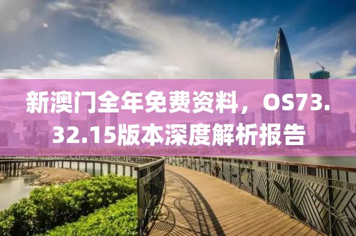 新澳门全年免费资料，OS73.32.15版本深度解析报告