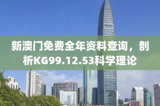 新澳门免费全年资料查询，剖析KG99.12.53科学理论
