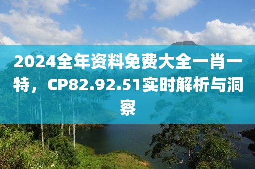 2024全年资料免费大全一肖一特，CP82.92.51实时解析与洞察