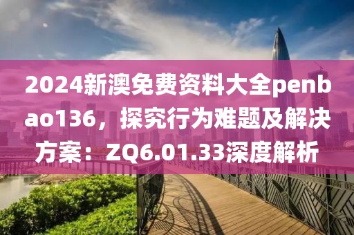 2024新澳免费资料大全penbao136，探究行为难题及解决方案：ZQ6.01.33深度解析