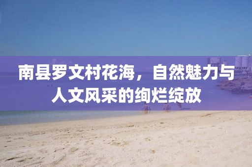 南县罗文村花海，自然魅力与人文风采的绚烂绽放