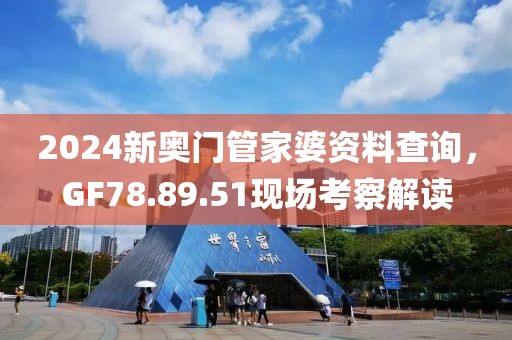 2024新奥门管家婆资料查询，GF78.89.51现场考察解读