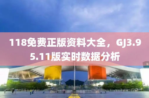 118免费正版资料大全，GJ3.95.11版实时数据分析