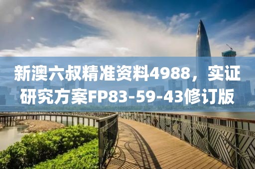 新澳六叔精准资料4988，实证研究方案FP83-59-43修订版