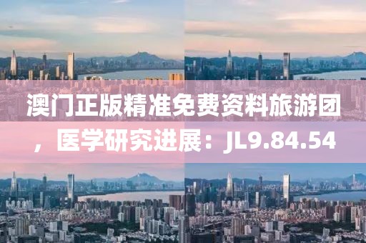 澳门正版精准免费资料旅游团，医学研究进展：JL9.84.54