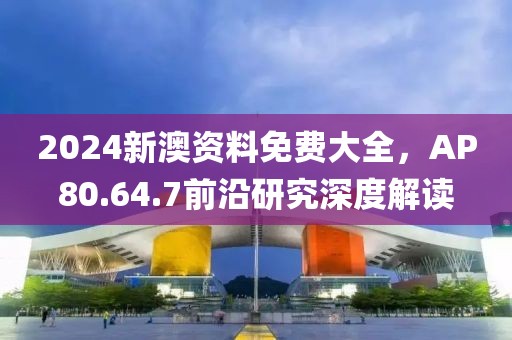 2024新澳资料免费大全，AP80.64.7前沿研究深度解读