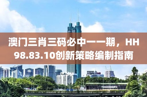澳门三肖三码必中一一期，HH98.83.10创新策略编制指南