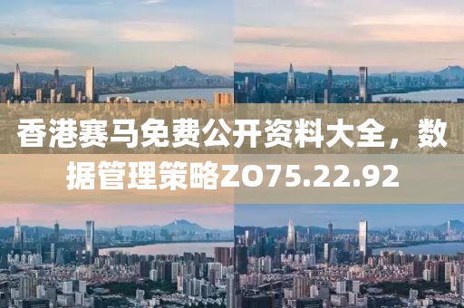 香港赛马免费公开资料大全，数据管理策略ZO75.22.92