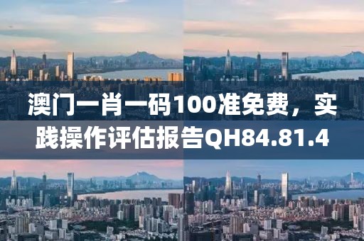 澳门一肖一码100准免费，实践操作评估报告QH84.81.4