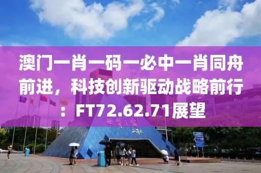 澳门一肖一码一必中一肖同舟前进，科技创新驱动战略前行：FT72.62.71展望